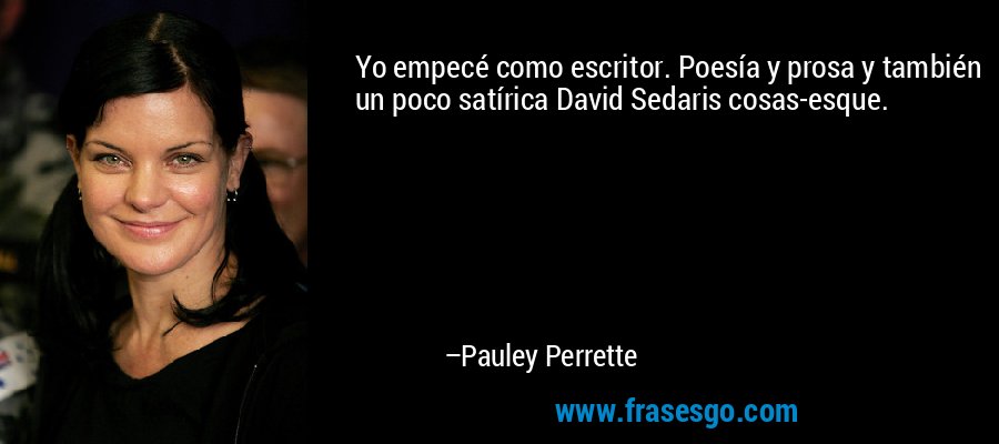 Yo empecé como escritor. Poesía y prosa y también un poco satírica David Sedaris cosas-esque. – Pauley Perrette