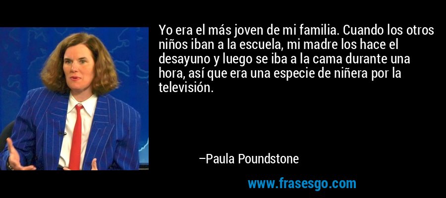 Yo era el más joven de mi familia. Cuando los otros niños iban a la escuela, mi madre los hace el desayuno y luego se iba a la cama durante una hora, así que era una especie de niñera por la televisión. – Paula Poundstone