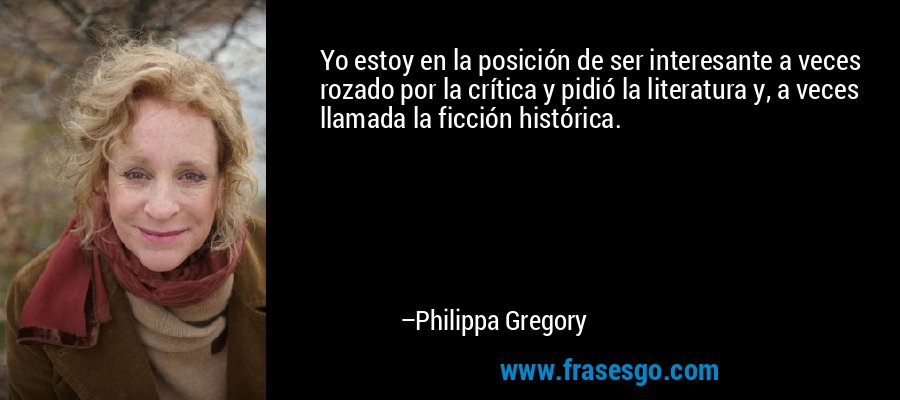 Yo estoy en la posición de ser interesante a veces rozado por la crítica y pidió la literatura y, a veces llamada la ficción histórica. – Philippa Gregory