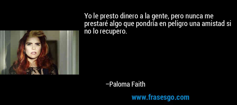 Yo le presto dinero a la gente, pero nunca me prestaré algo que pondría en peligro una amistad si no lo recupero. – Paloma Faith