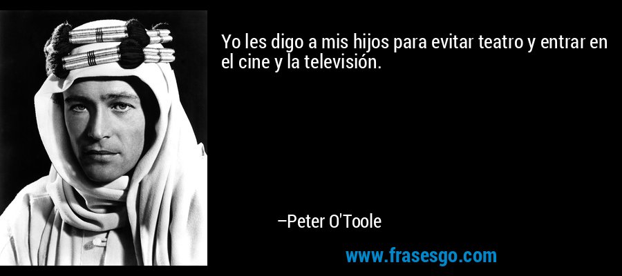 Yo les digo a mis hijos para evitar teatro y entrar en el cine y la televisión. – Peter O'Toole