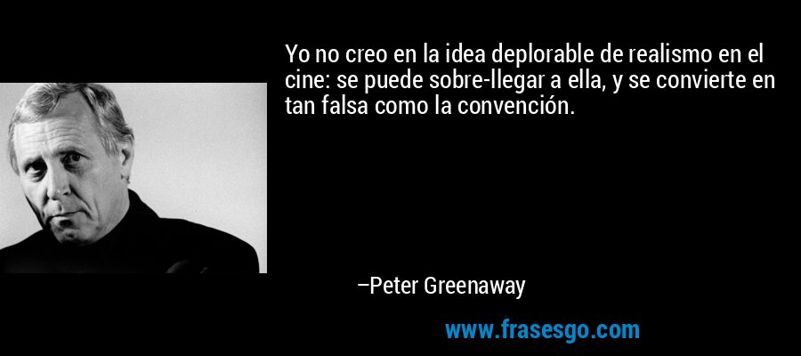 Yo no creo en la idea deplorable de realismo en el cine: se puede sobre-llegar a ella, y se convierte en tan falsa como la convención. – Peter Greenaway