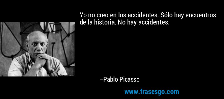 Yo no creo en los accidentes. Sólo hay encuentros de la historia. No hay accidentes. – Pablo Picasso