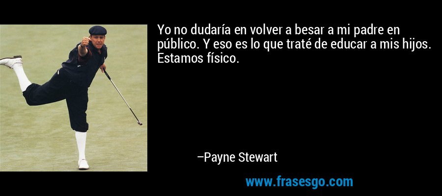 Yo no dudaría en volver a besar a mi padre en público. Y eso es lo que traté de educar a mis hijos. Estamos físico. – Payne Stewart