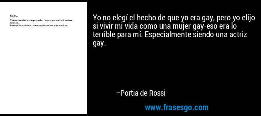 Yo no elegí el hecho de que yo era gay, pero yo elijo si vivir mi vida como una mujer gay-eso era lo terrible para mí. Especialmente siendo una actriz gay. – Portia de Rossi