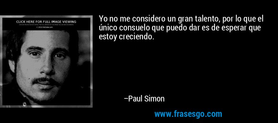 Yo no me considero un gran talento, por lo que el único consuelo que puedo dar es de esperar que estoy creciendo. – Paul Simon