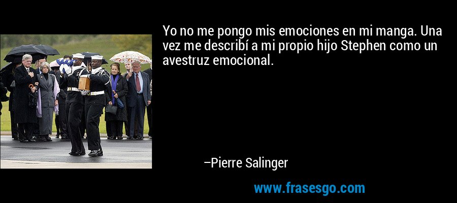 Yo no me pongo mis emociones en mi manga. Una vez me describí a mi propio hijo Stephen como un avestruz emocional. – Pierre Salinger