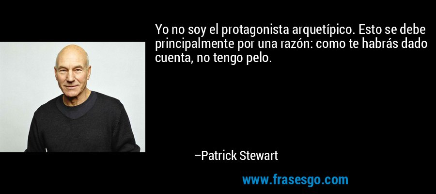 Yo no soy el protagonista arquetípico. Esto se debe principalmente por una razón: como te habrás dado cuenta, no tengo pelo. – Patrick Stewart