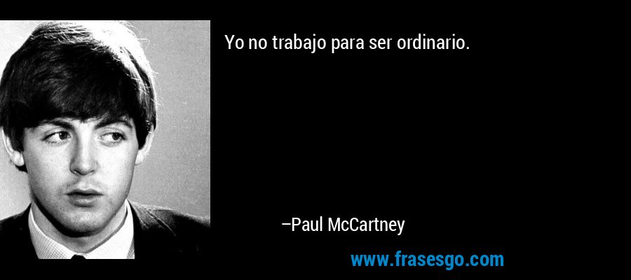 Yo no trabajo para ser ordinario. – Paul McCartney