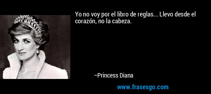 Yo no voy por el libro de reglas... Llevo desde el corazón, no la cabeza. – Princess Diana