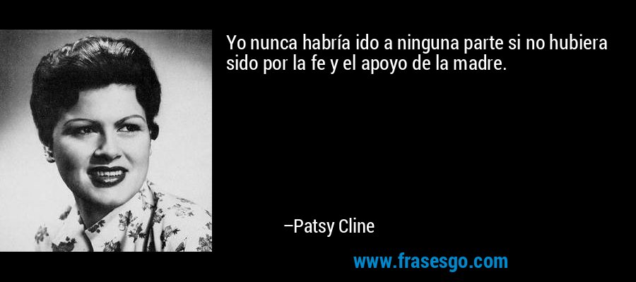 Yo nunca habría ido a ninguna parte si no hubiera sido por la fe y el apoyo de la madre. – Patsy Cline