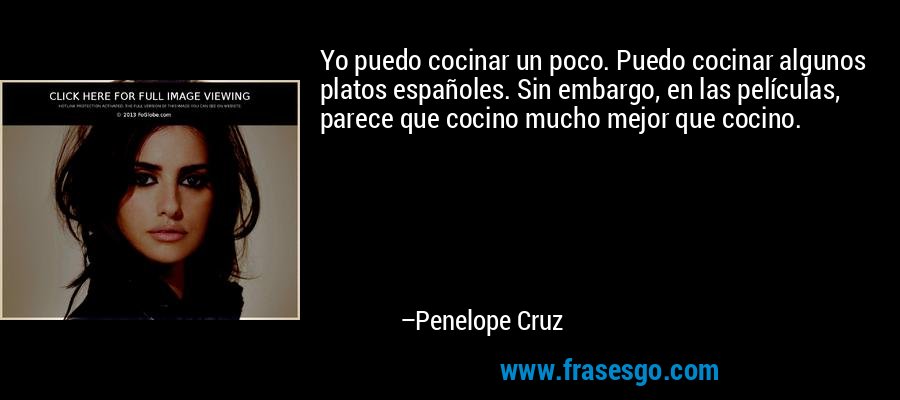 Yo puedo cocinar un poco. Puedo cocinar algunos platos españoles. Sin embargo, en las películas, parece que cocino mucho mejor que cocino. – Penelope Cruz