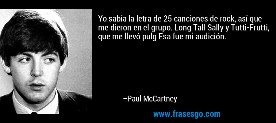 Yo sabía la letra de 25 canciones de rock, así que me dieron en el grupo. Long Tall Sally y Tutti-Frutti, que me llevó pulg Esa fue mi audición. – Paul McCartney