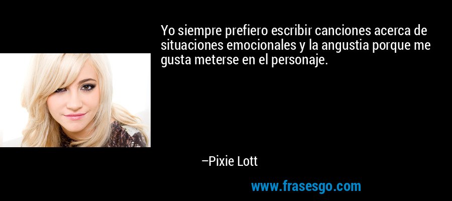 Yo siempre prefiero escribir canciones acerca de situaciones emocionales y la angustia porque me gusta meterse en el personaje. – Pixie Lott