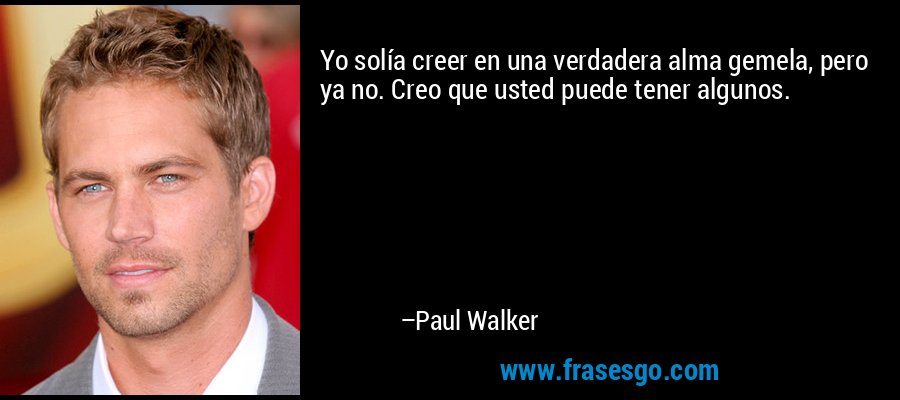Yo solía creer en una verdadera alma gemela, pero ya no. Creo que puedes tener algunas personas que sean tus almas gemelas. – Paul Walker