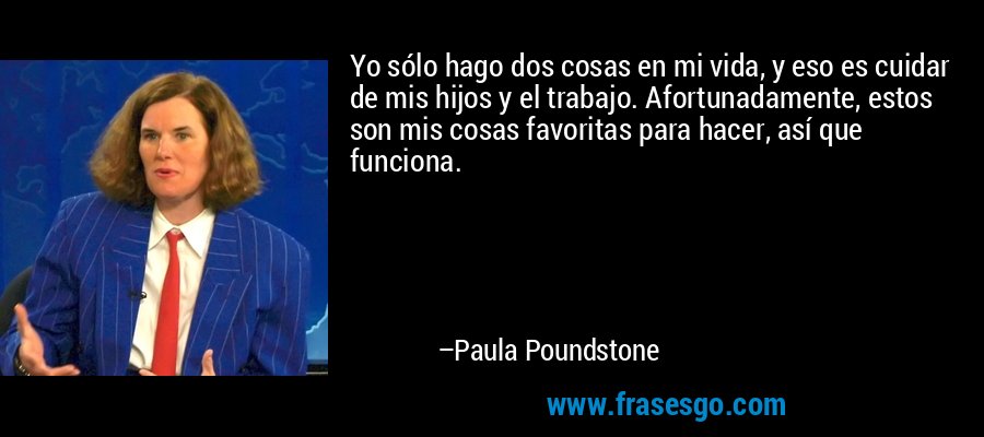 Yo sólo hago dos cosas en mi vida, y eso es cuidar de mis hijos y el trabajo. Afortunadamente, estos son mis cosas favoritas para hacer, así que funciona. – Paula Poundstone