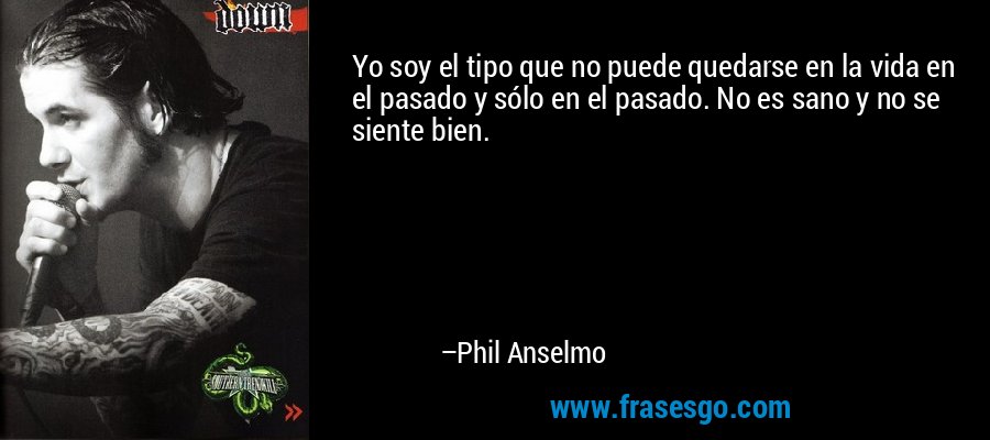 Yo soy el tipo que no puede quedarse en la vida en el pasado y sólo en el pasado. No es sano y no se siente bien. – Phil Anselmo