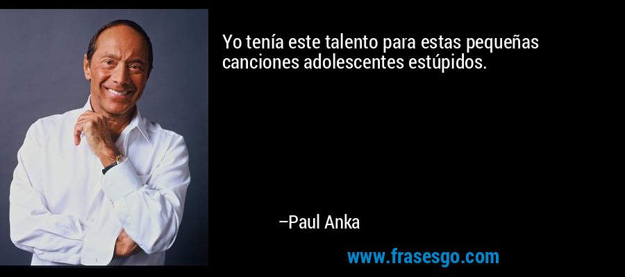 Yo tenía este talento para estas pequeñas canciones adolescentes estúpidos. – Paul Anka