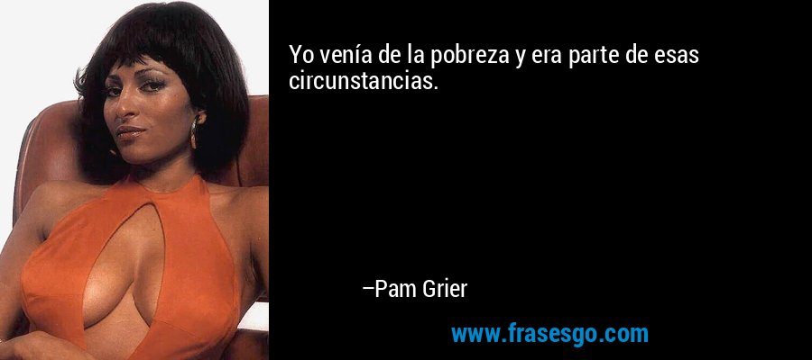 Yo venía de la pobreza y era parte de esas circunstancias. – Pam Grier