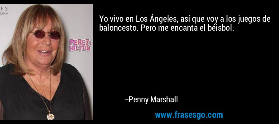 Yo vivo en Los Ángeles, así que voy a los juegos de baloncesto. Pero me encanta el béisbol. – Penny Marshall