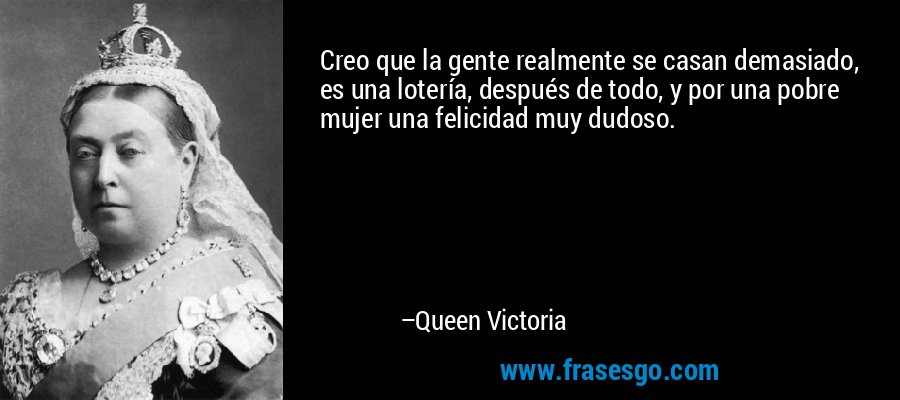 Creo que la gente realmente se casan demasiado, es una lotería, después de todo, y por una pobre mujer una felicidad muy dudoso. – Queen Victoria