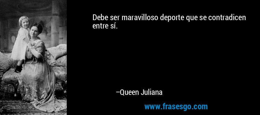 Debe ser maravilloso deporte que se contradicen entre sí. – Queen Juliana
