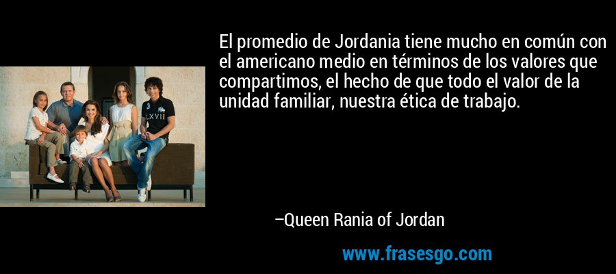 El promedio de Jordania tiene mucho en común con el americano medio en términos de los valores que compartimos, el hecho de que todo el valor de la unidad familiar, nuestra ética de trabajo. – Queen Rania of Jordan