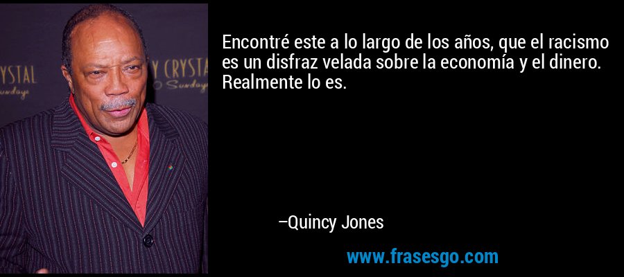 Encontré este a lo largo de los años, que el racismo es un disfraz velada sobre la economía y el dinero. Realmente lo es. – Quincy Jones