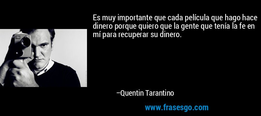 Es muy importante que cada película que hago hace dinero porque quiero que la gente que tenía la fe en mí para recuperar su dinero. – Quentin Tarantino