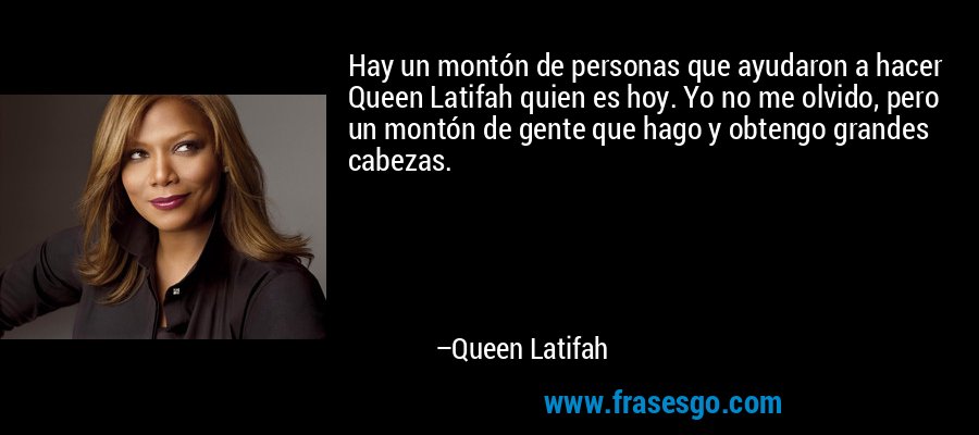 Hay un montón de personas que ayudaron a hacer Queen Latifah quien es hoy. Yo no me olvido, pero un montón de gente que hago y obtengo grandes cabezas. – Queen Latifah