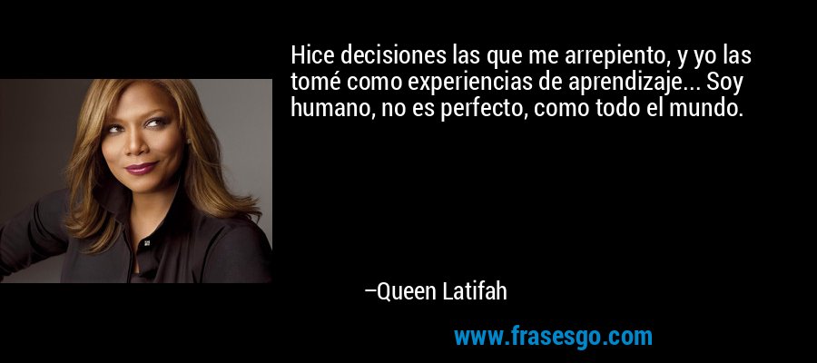 Hice decisiones las que me arrepiento, y yo las tomé como experiencias de aprendizaje... Soy humano, no es perfecto, como todo el mundo. – Queen Latifah