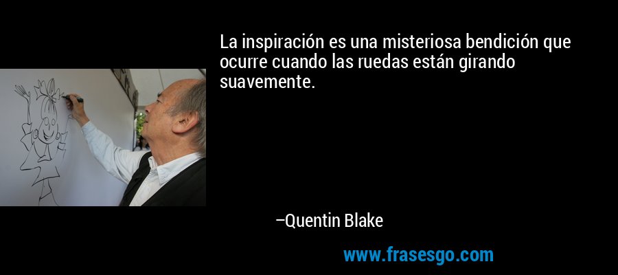 La inspiración es una misteriosa bendición que ocurre cuando las ruedas están girando suavemente. – Quentin Blake