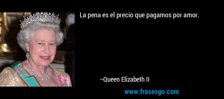 La pena es el precio que pagamos por amor. – Queen Elizabeth II