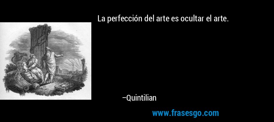 La perfección del arte es ocultar el arte. – Quintilian