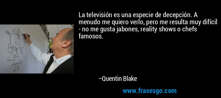 La televisión es una especie de decepción. A menudo me quiero verlo, pero me resulta muy difícil - no me gusta jabones, reality shows o chefs famosos. – Quentin Blake