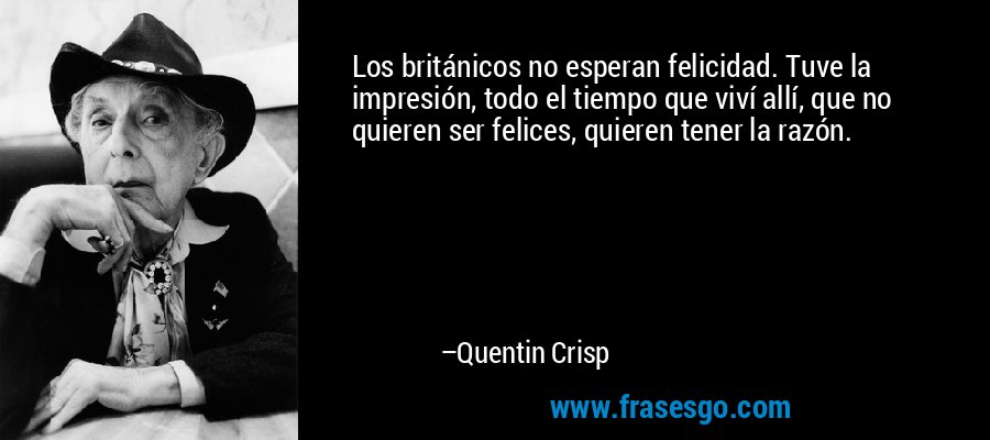 Los británicos no esperan felicidad. Tuve la impresión, todo el tiempo que viví allí, que no quieren ser felices, quieren tener la razón. – Quentin Crisp