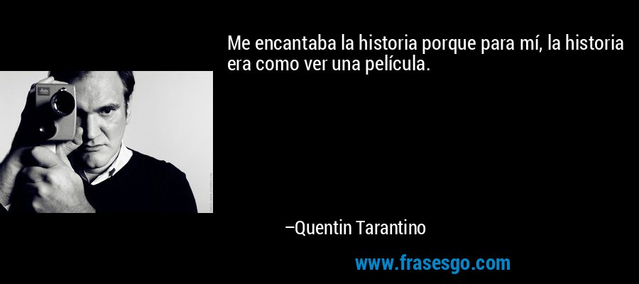 Me encantaba la historia porque para mí, la historia era como ver una película. – Quentin Tarantino