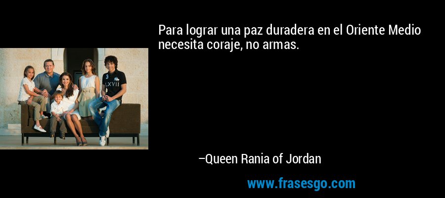 Para lograr una paz duradera en el Oriente Medio necesita coraje, no armas. – Queen Rania of Jordan
