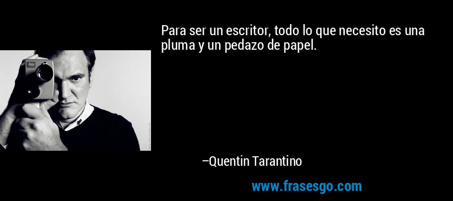 Para ser un escritor, todo lo que necesito es una pluma y un pedazo de papel. – Quentin Tarantino