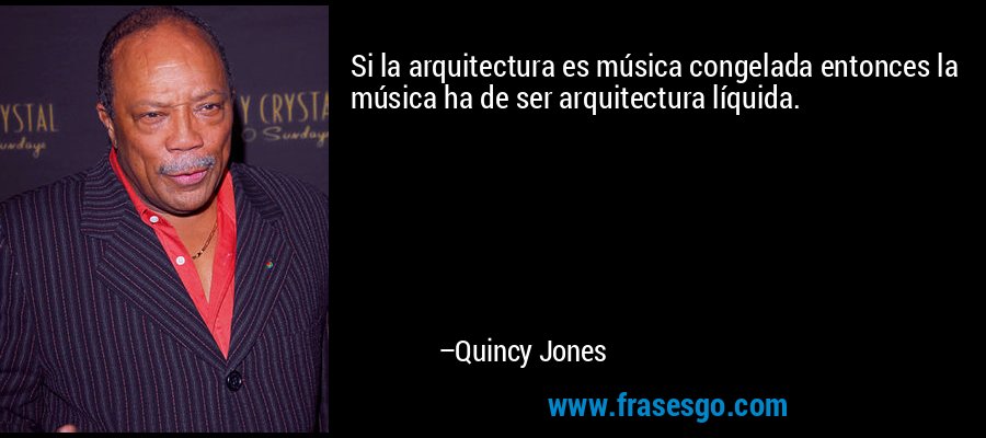 Si la arquitectura es música congelada entonces la música ha de ser arquitectura líquida. – Quincy Jones