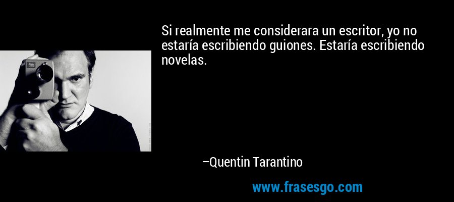 Si realmente me considerara un escritor, yo no estaría escribiendo guiones. Estaría escribiendo novelas. – Quentin Tarantino