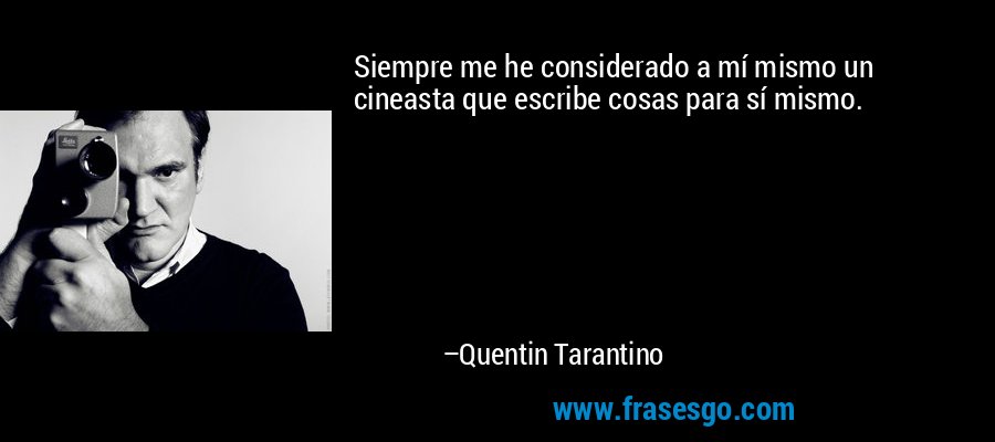 Siempre me he considerado a mí mismo un cineasta que escribe cosas para sí mismo. – Quentin Tarantino