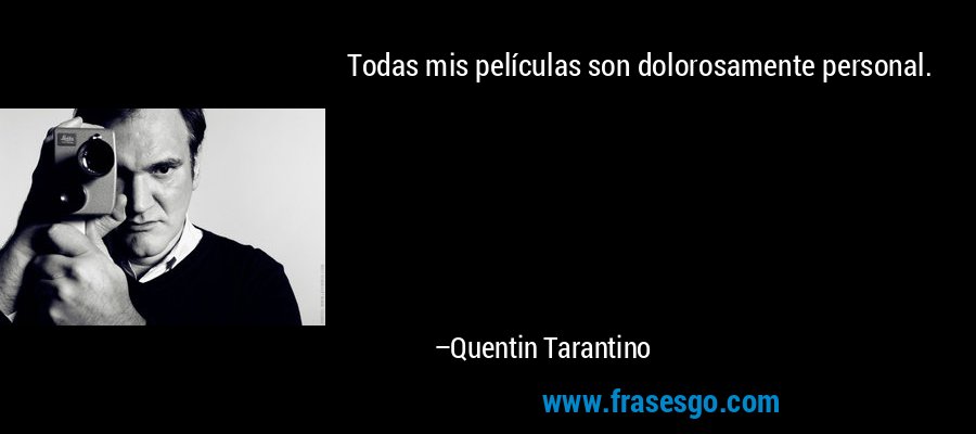 Todas mis películas son dolorosamente personal. – Quentin Tarantino