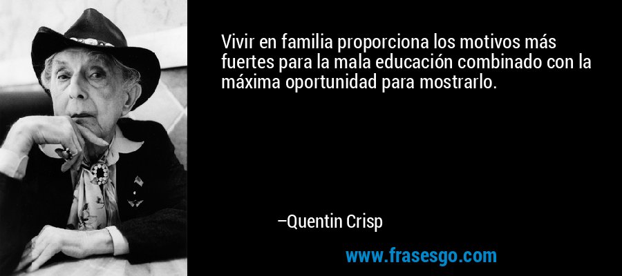 Vivir en familia proporciona los motivos más fuertes para la mala educación combinado con la máxima oportunidad para mostrarlo. – Quentin Crisp