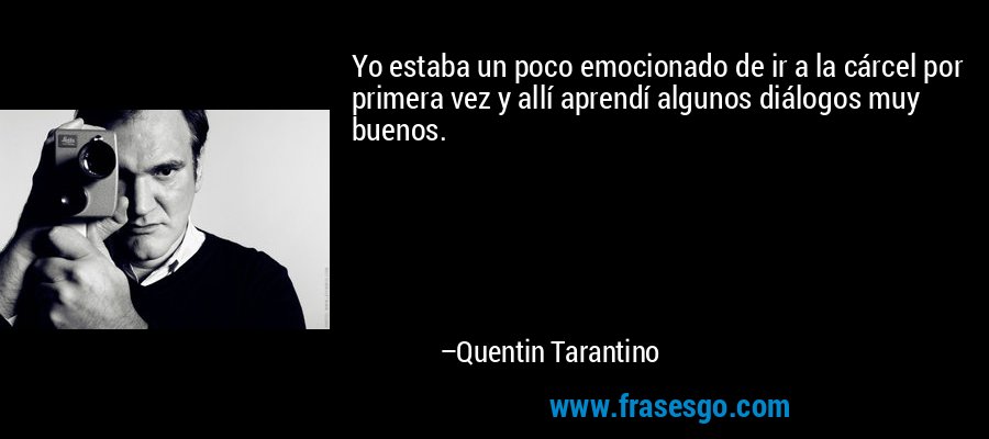 Yo estaba un poco emocionado de ir a la cárcel por primera vez y allí aprendí algunos diálogos muy buenos. – Quentin Tarantino