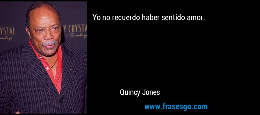 Yo no recuerdo haber sentido amor. – Quincy Jones