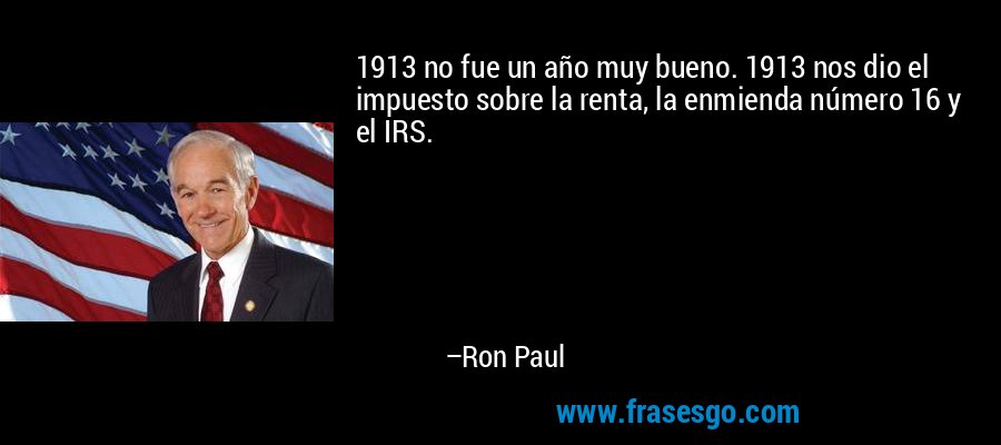 1913 no fue un año muy bueno. 1913 nos dio el impuesto sobre la renta, la enmienda número 16 y el IRS. – Ron Paul