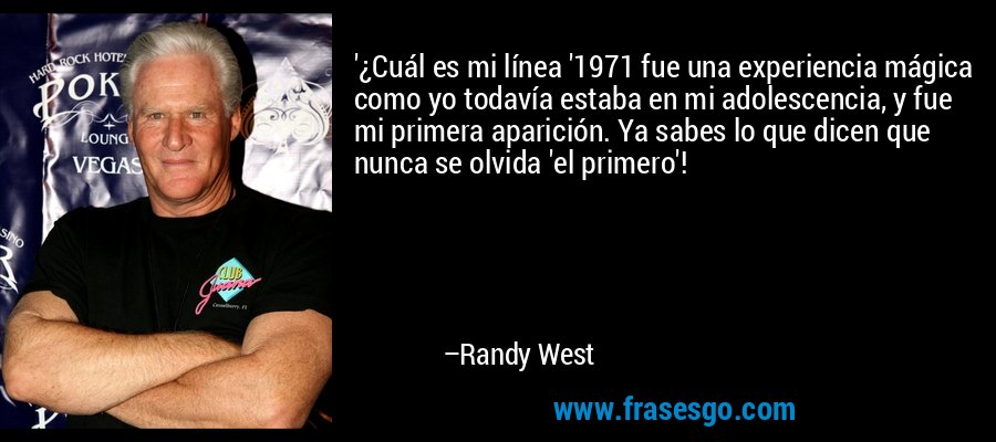 '¿Cuál es mi línea '1971 fue una experiencia mágica como yo todavía estaba en mi adolescencia, y fue mi primera aparición. Ya sabes lo que dicen que nunca se olvida 'el primero'! – Randy West