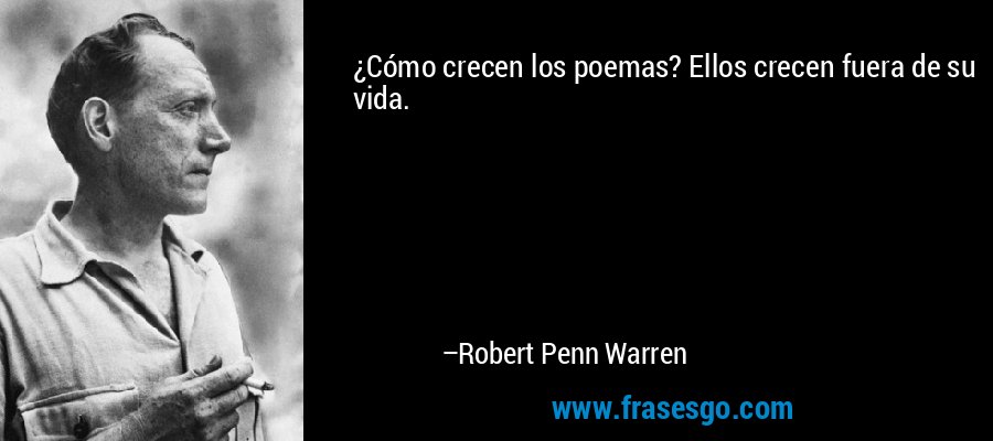 ¿Cómo crecen los poemas? Ellos crecen fuera de su vida. – Robert Penn Warren