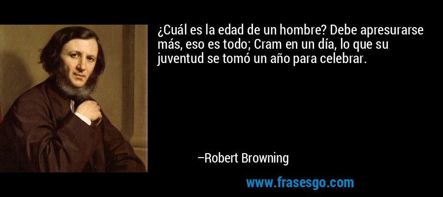 ¿Cuál es la edad de un hombre? Debe apresurarse más, eso es todo; Cram en un día, lo que su juventud se tomó un año para celebrar. – Robert Browning